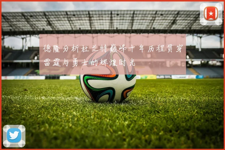 德隆分析杜兰特巅峰十年历程贯穿雷霆与勇士的辉煌时光