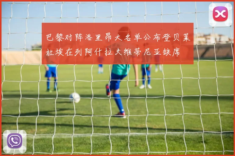 巴黎对阵洛里昂大名单公布登贝莱杜埃在列阿什拉夫维蒂尼亚缺席