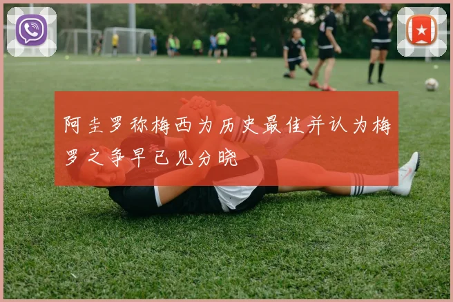 阿圭罗称梅西为历史最佳并认为梅罗之争早已见分晓