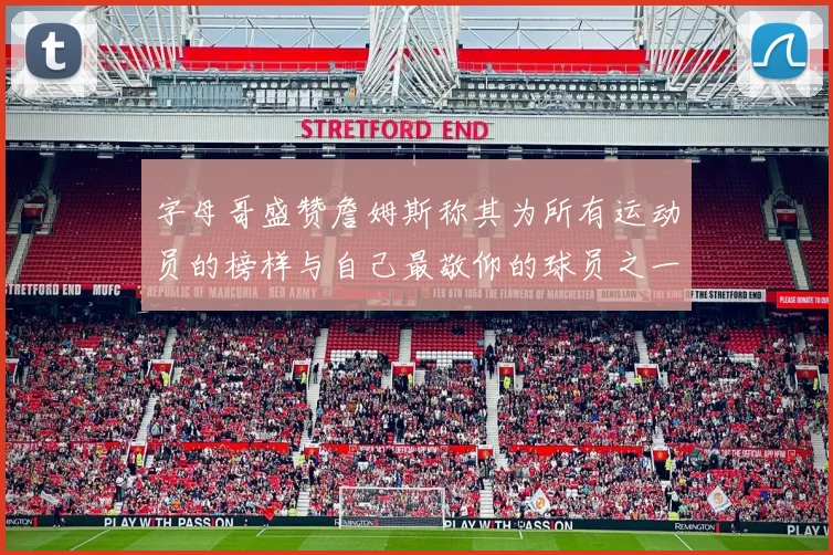 字母哥盛赞詹姆斯称其为所有运动员的榜样与自己最敬仰的球员之一