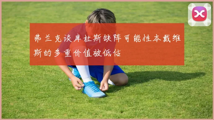 弗兰克谈库杜斯缺阵可能性本戴维斯的多重价值被低估