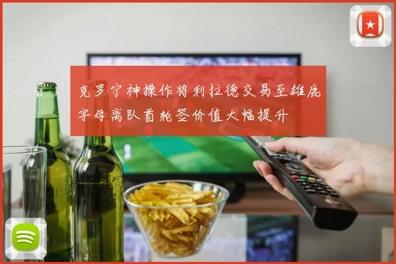 克罗宁神操作将利拉德交易至雄鹿字母离队首轮签价值大幅提升