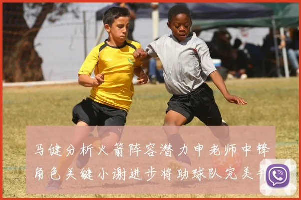 马健分析火箭阵容潜力申老师中锋角色关键小谢进步将助球队完美升级