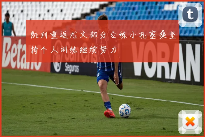 凯利重返尤文部分合练小孔塞桑坚持个人训练继续努力