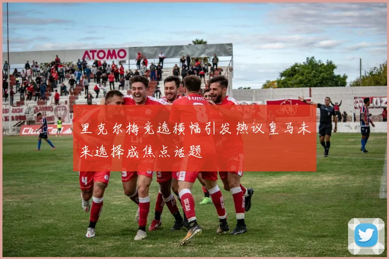 里克尔梅竞选横幅引发热议皇马未来选择成焦点话题