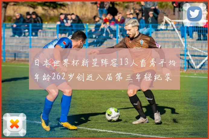 日本世界杯新星阵容13人首秀平均年龄262岁创近八届第三年轻纪录