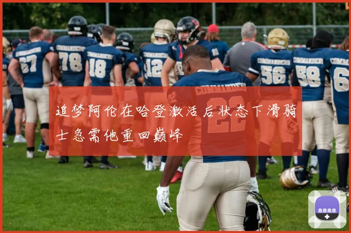 追梦阿伦在哈登激活后状态下滑骑士急需他重回巅峰