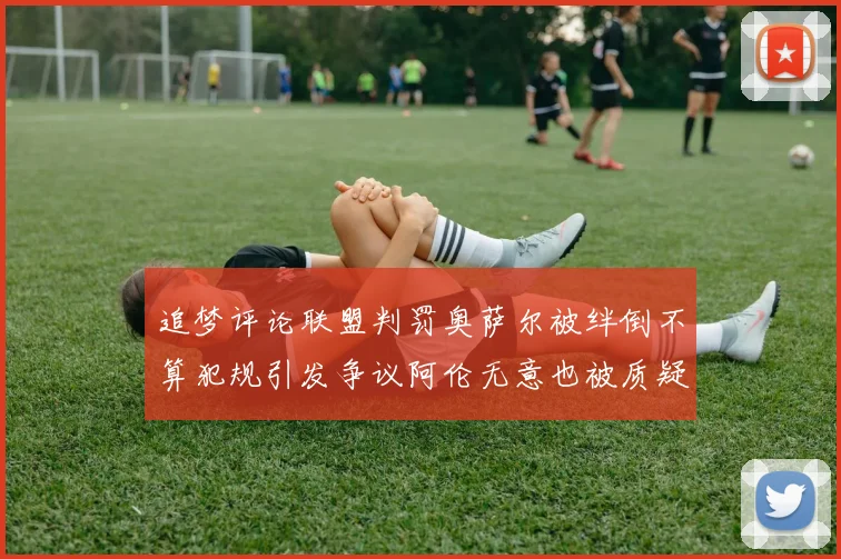 追梦评论联盟判罚奥萨尔被绊倒不算犯规引发争议阿伦无意也被质疑