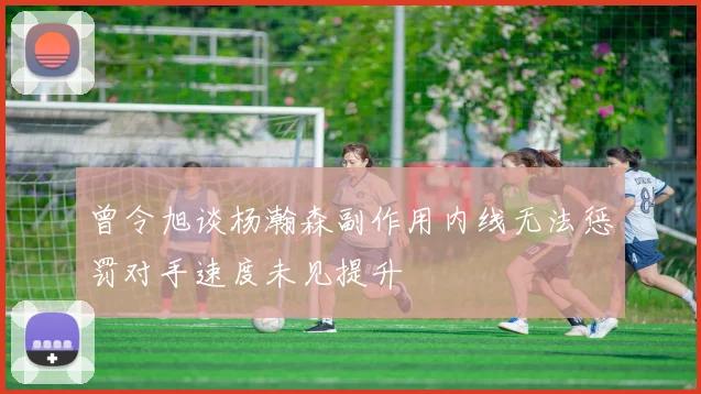 曾令旭谈杨瀚森副作用内线无法惩罚对手速度未见提升