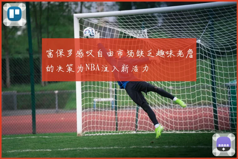 富保罗感叹自由市场缺乏趣味老詹的决策为NBA注入新活力