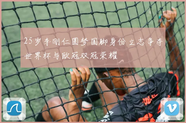 25岁李刚仁圆梦国脚身份立志争夺世界杯与欧冠双冠荣耀