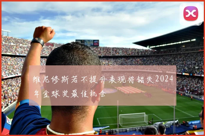 维尼修斯若不提升表现将错失2024年金球奖最佳机会
