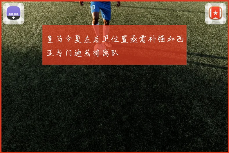皇马今夏左后卫位置亟需补强加西亚与门迪或将离队