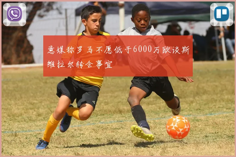 意媒称罗马不愿低于6000万欧谈斯维拉尔转会事宜