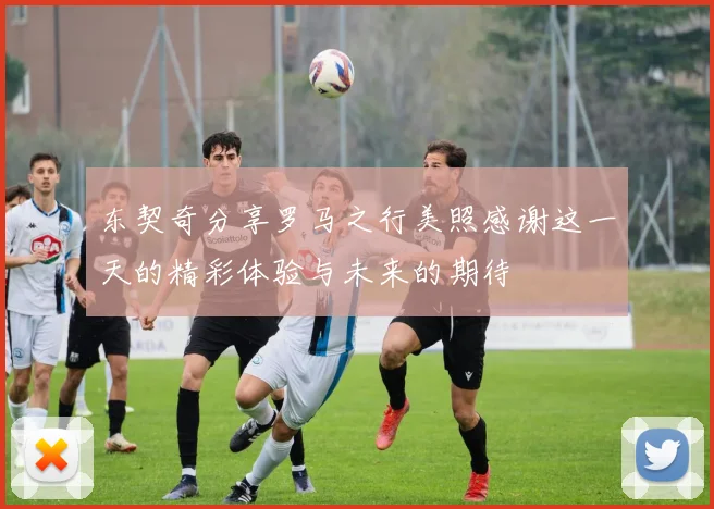 东契奇分享罗马之行美照感谢这一天的精彩体验与未来的期待