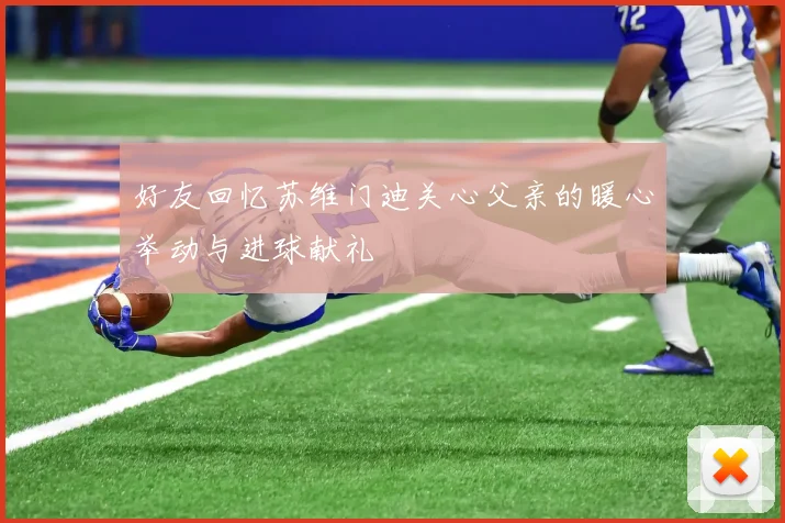 好友回忆苏维门迪关心父亲的暖心举动与进球献礼