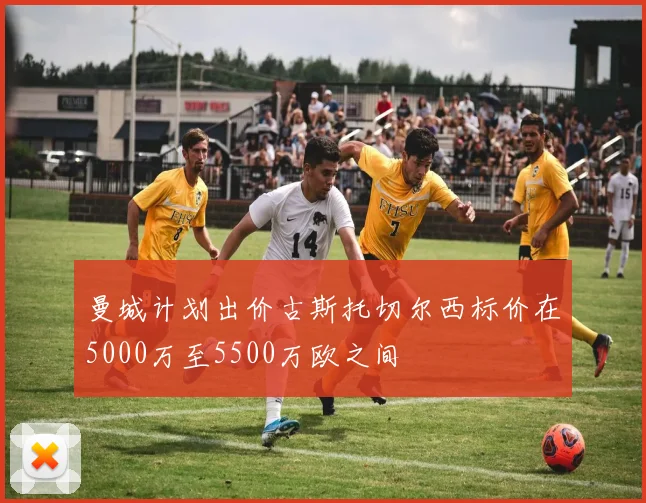 曼城计划出价古斯托切尔西标价在5000万至5500万欧之间
