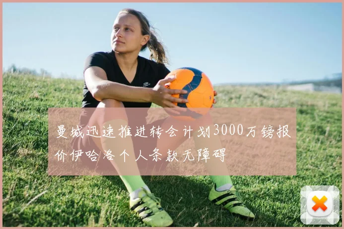 曼城迅速推进转会计划3000万镑报价伊哈洛个人条款无障碍