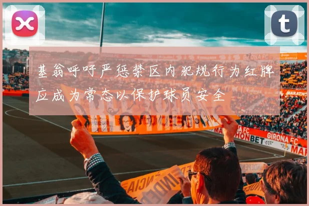 基翁呼吁严惩禁区内犯规行为红牌应成为常态以保护球员安全