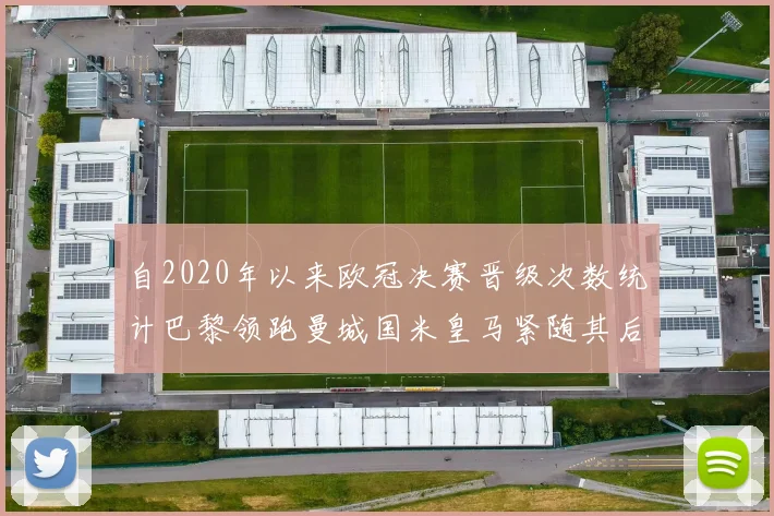 自2020年以来欧冠决赛晋级次数统计巴黎领跑曼城国米皇马紧随其后