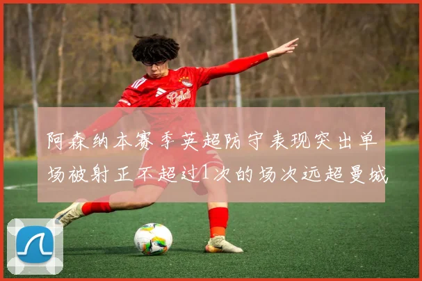 阿森纳本赛季英超防守表现突出单场被射正不超过1次的场次远超曼城
