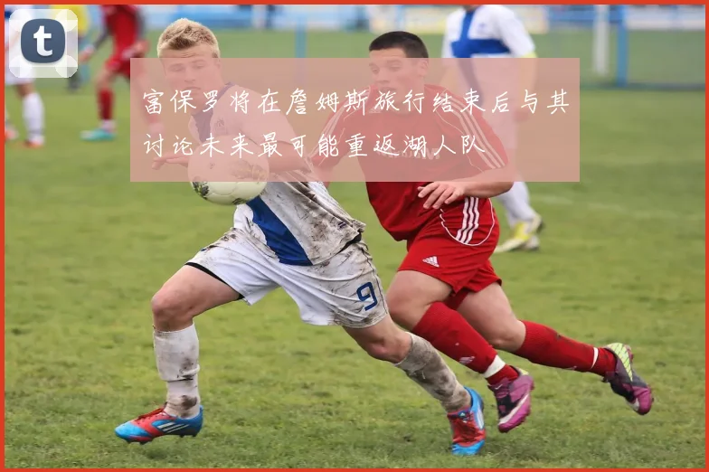 富保罗将在詹姆斯旅行结束后与其讨论未来最可能重返湖人队
