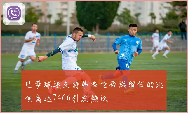 巴萨球迷支持弗洛伦蒂诺留任的比例高达7466引发热议