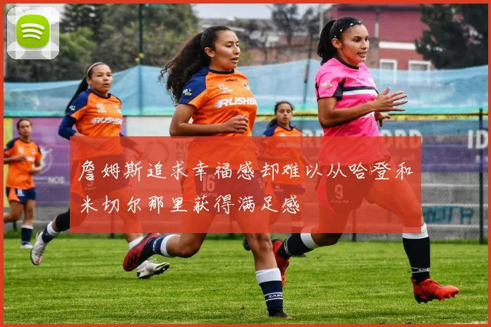 詹姆斯追求幸福感却难以从哈登和米切尔那里获得满足感
