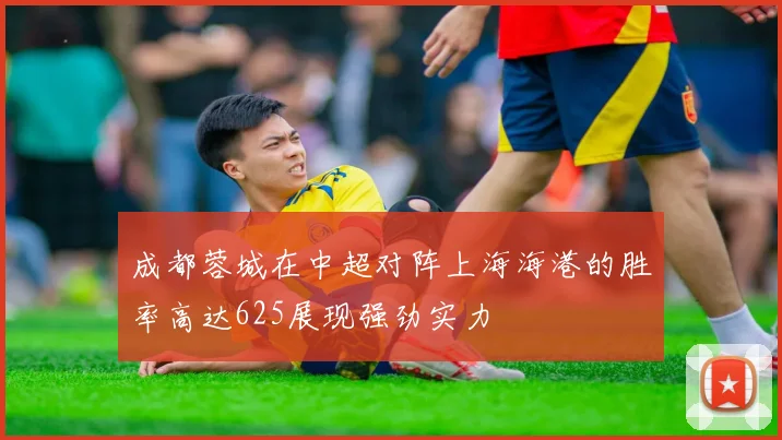 成都蓉城在中超对阵上海海港的胜率高达625展现强劲实力