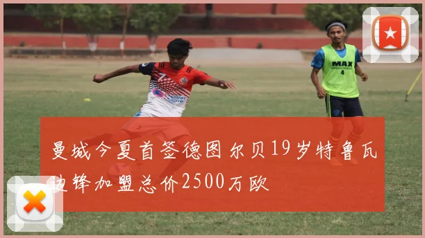 曼城今夏首签德图尔贝19岁特鲁瓦边锋加盟总价2500万欧