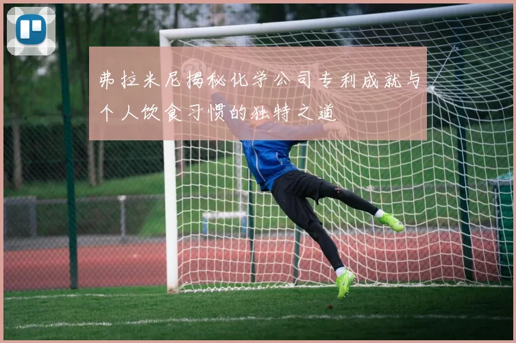 弗拉米尼揭秘化学公司专利成就与个人饮食习惯的独特之道